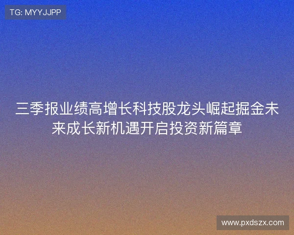 三季报业绩高增长科技股龙头崛起掘金未来成长新机遇开启投资新篇章